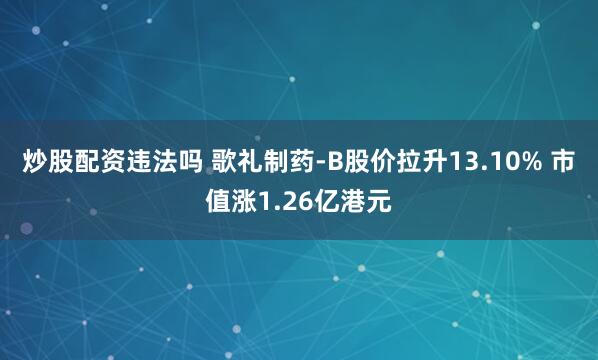 炒股配资违法吗 歌礼制药-B股价拉升13.10% 市值涨1.26亿港元