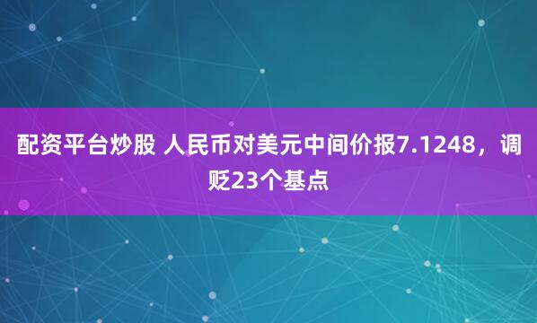 配资平台炒股 人民币对美元中间价报7.1248,调贬23个基点