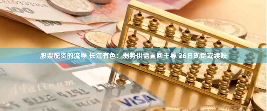 股票配资的流程 长江有色:弱势供需重回主导 26日现铝或续跌