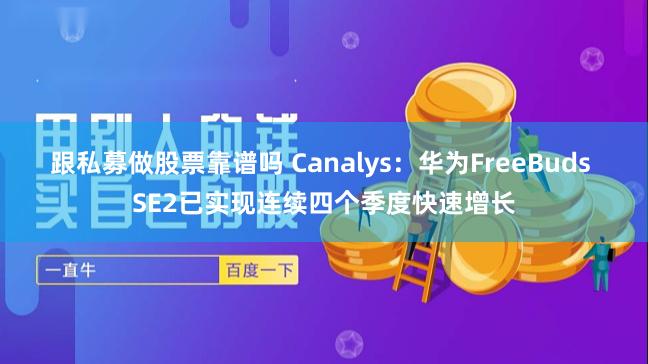 跟私募做股票靠谱吗 Canalys：华为FreeBuds SE2已实现连续四个季度快速增长