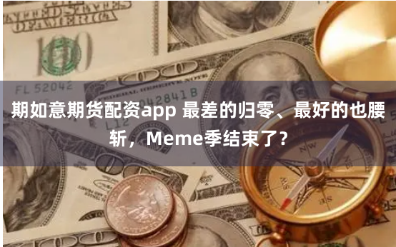 期如意期货配资app 最差的归零、最好的也腰斩，Meme季结束了？