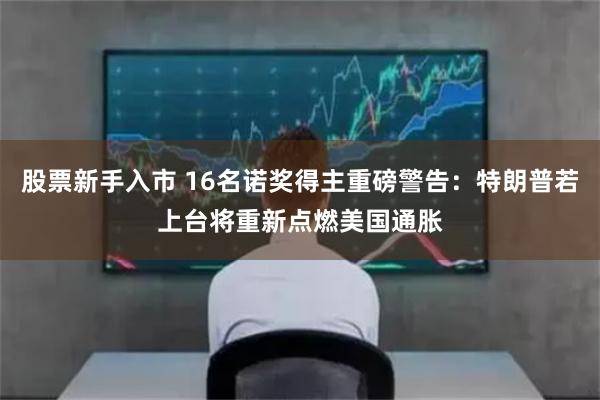 股票新手入市 16名诺奖得主重磅警告：特朗普若上台将重新点燃美国通胀