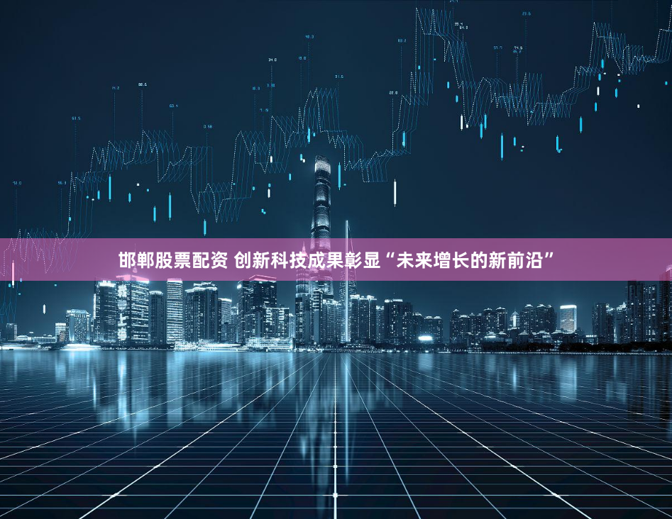 邯郸股票配资 创新科技成果彰显“未来增长的新前沿”