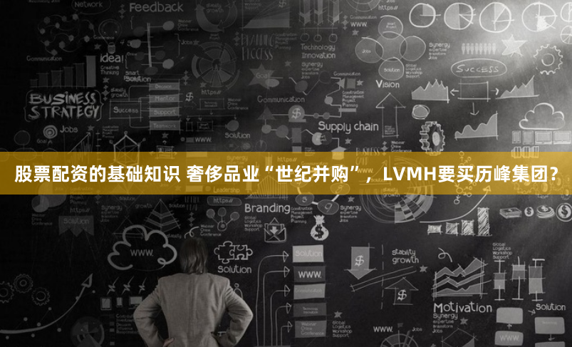 股票配资的基础知识 奢侈品业“世纪并购”，LVMH要买历峰集团？
