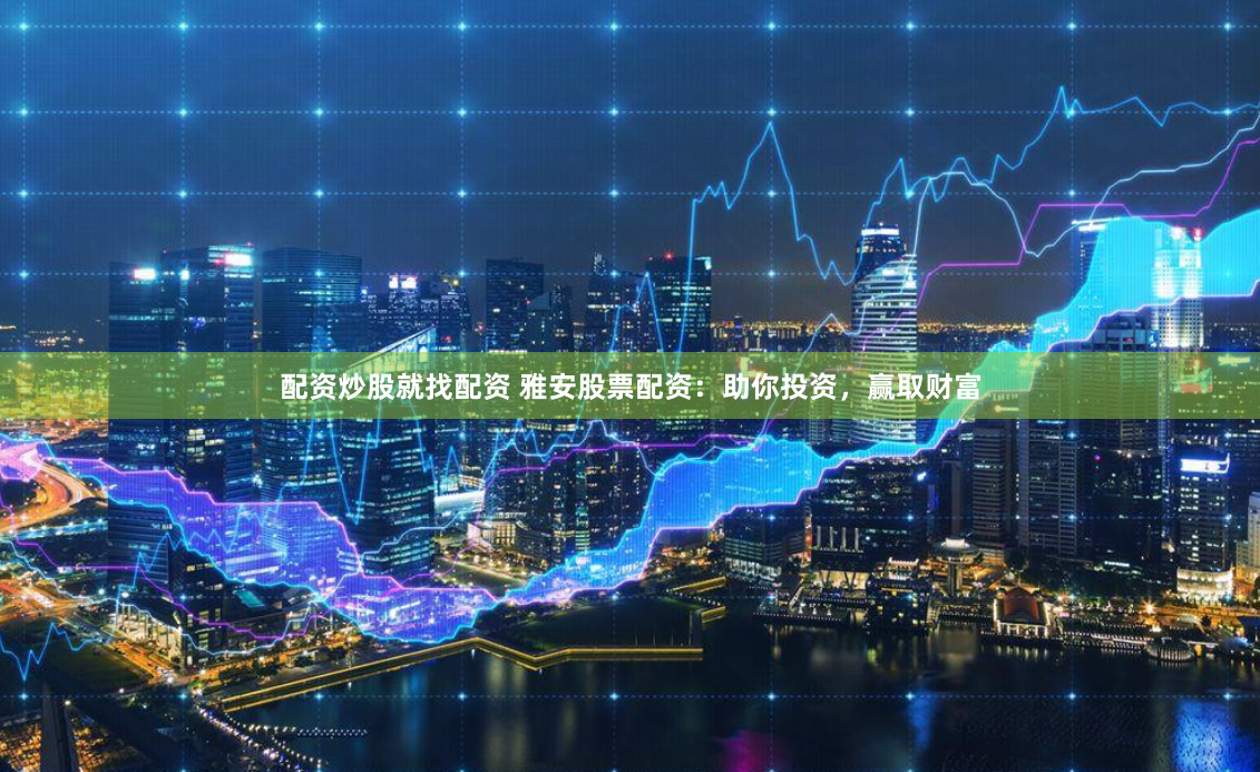 配资炒股就找配资 雅安股票配资:助你投资,赢取财富