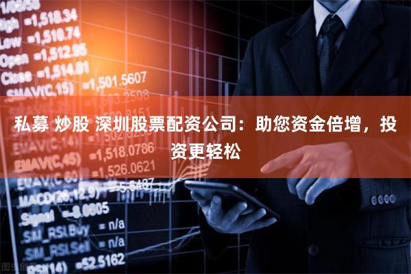 私募 炒股 深圳股票配资公司:助您资金倍增,投资更轻松