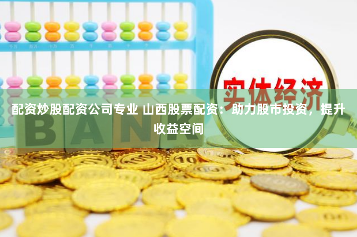 配资炒股配资公司专业 山西股票配资:助力股市投资,提升收益空间