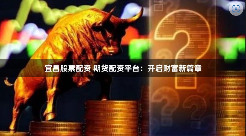宜昌股票配资 期货配资平台:开启财富新篇章