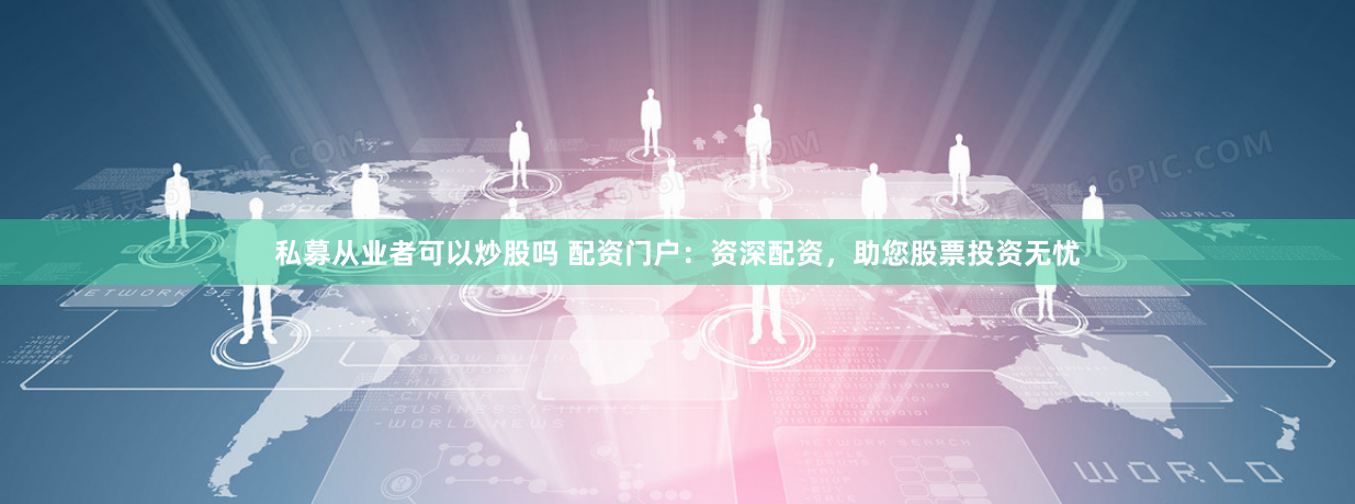 私募从业者可以炒股吗 配资门户:资深配资,助您股票投资无忧