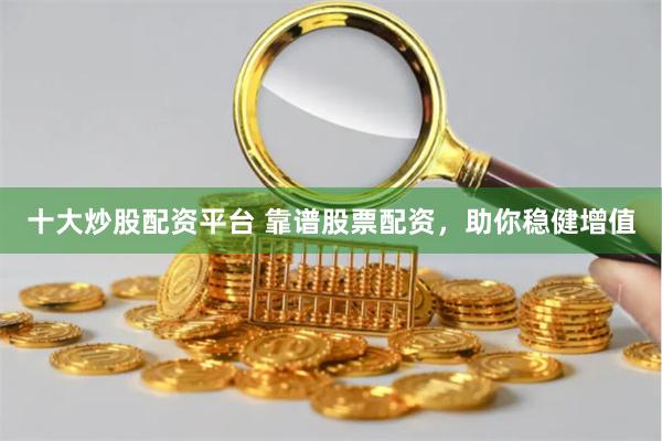 十大炒股配资平台 靠谱股票配资,助你稳健增值