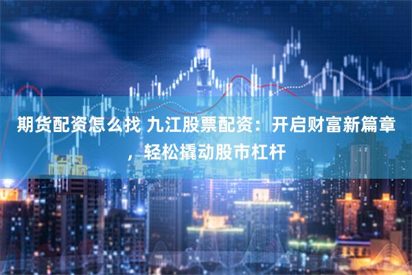 期货配资怎么找 九江股票配资:开启财富新篇章,轻松撬动股市杠杆
