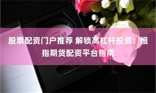 股票配资门户推荐 解锁高杠杆投资：恒指期货配资平台指南