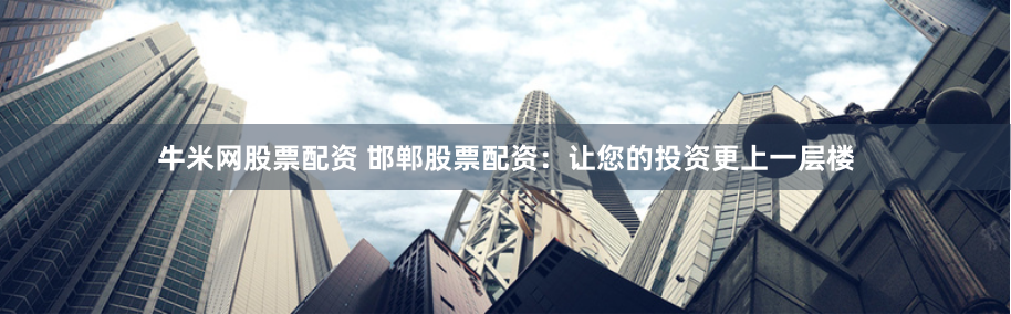 牛米网股票配资 邯郸股票配资:让您的投资更上一层楼