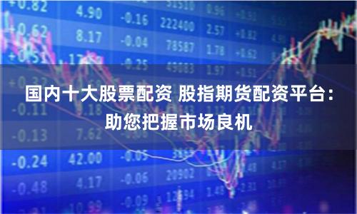 国内十大股票配资 股指期货配资平台:助您把握市场良机