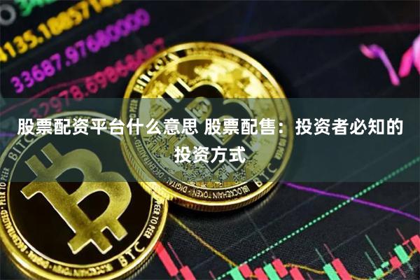 股票配资平台什么意思 股票配售:投资者必知的投资方式