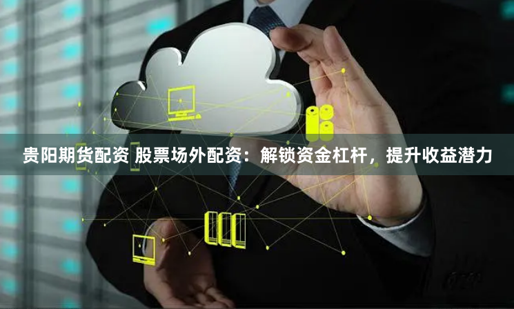 贵阳期货配资 股票场外配资：解锁资金杠杆，提升收益潜力