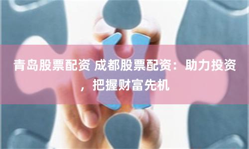 青岛股票配资 成都股票配资：助力投资，把握财富先机