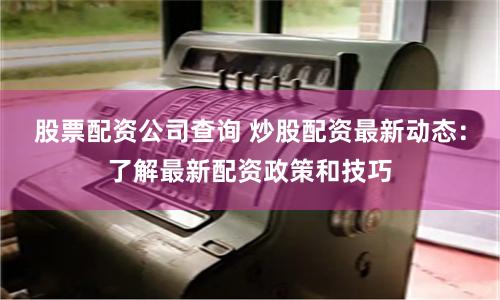 股票配资公司查询 炒股配资最新动态:了解最新配资政策和技巧