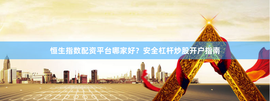 恒生指数配资平台哪家好？安全杠杆炒股开户指南