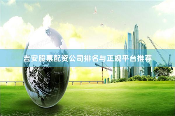 吉安股票配资公司排名与正规平台推荐